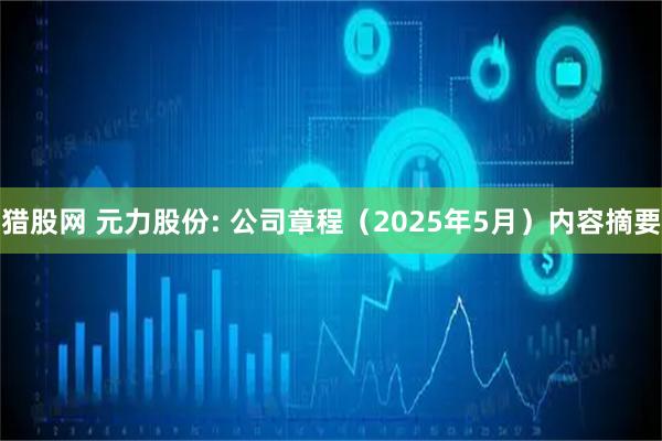 猎股网 元力股份: 公司章程（2025年5月）内容摘要