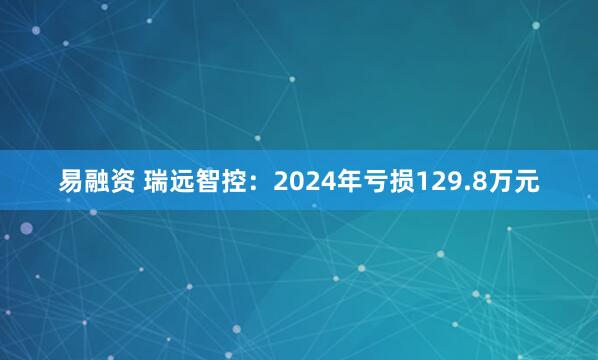 易融资 瑞远智控：2024年亏损129.8万元