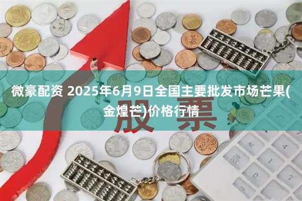 微豪配资 2025年6月9日全国主要批发市场芒果(金煌芒)价格行情