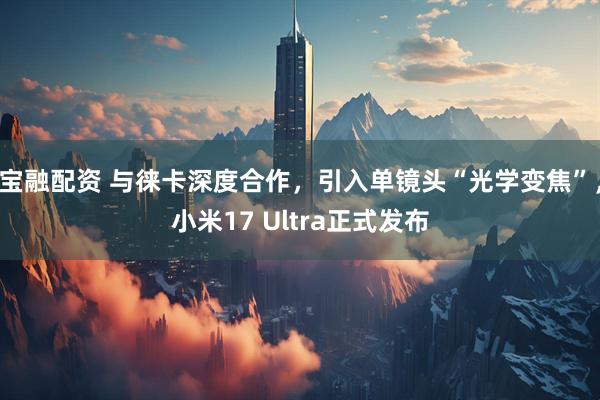 宝融配资 与徕卡深度合作，引入单镜头“光学变焦”，小米17 Ultra正式发布
