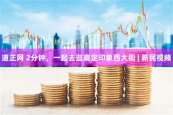 道正网 2分钟，一起去逛嘉定印象西大街 | 新民视频