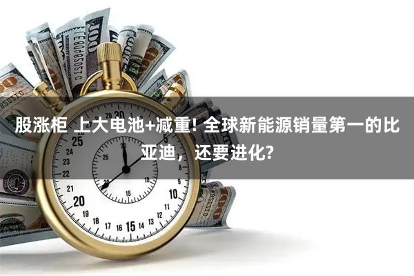 股涨柜 上大电池+减重! 全球新能源销量第一的比亚迪，还要进化?
