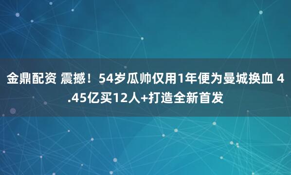 金鼎配资 震撼！54岁瓜帅仅用1年便为曼城换血 4.45亿买12人+打造全新首发