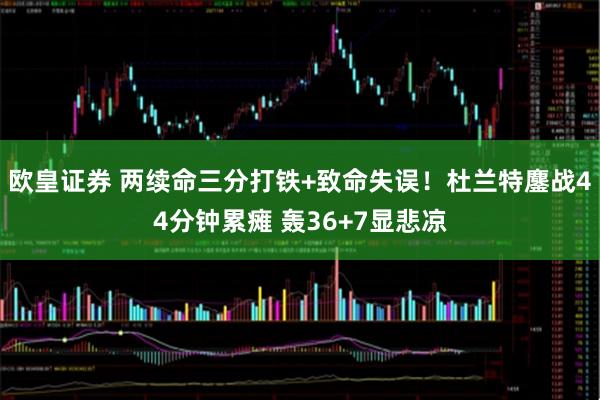 欧皇证券 两续命三分打铁+致命失误！杜兰特鏖战44分钟累瘫 轰36+7显悲凉