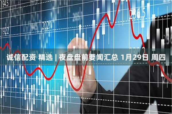 诚信配资 精选 | 夜盘盘前要闻汇总 1月29日 周四