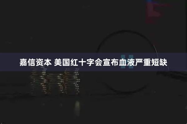 嘉信资本 美国红十字会宣布血液严重短缺