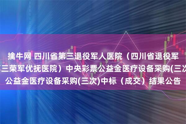 擒牛网 四川省第三退役军人医院（四川省退役军人康复中心、四川省第三荣军优抚医院）中央彩票公益金医疗设备采购(三次)中标（成交）结果公告