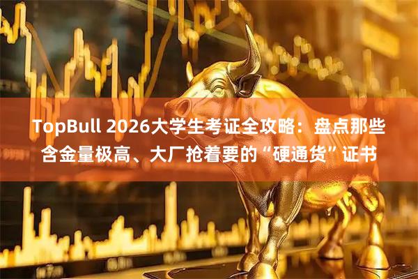 TopBull 2026大学生考证全攻略：盘点那些含金量极高、大厂抢着要的“硬通货”证书