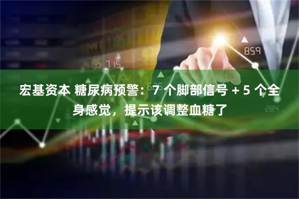 宏基资本 糖尿病预警：7 个脚部信号 + 5 个全身感觉，提示该调整血糖了