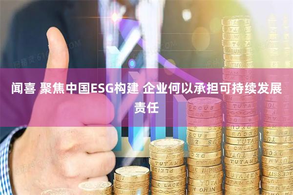 闻喜 聚焦中国ESG构建 企业何以承担可持续发展责任