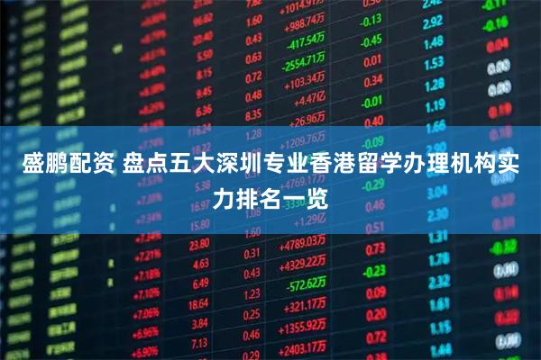 盛鹏配资 盘点五大深圳专业香港留学办理机构实力排名一览