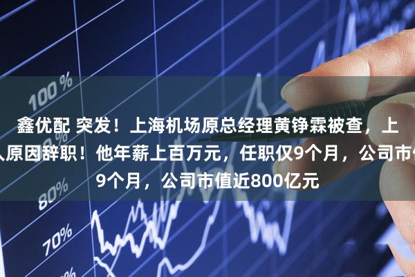鑫优配 突发！上海机场原总经理黄铮霖被查，上个月刚因个人原因辞职！他年薪上百万元，任职仅9个月，公司市值近800亿元