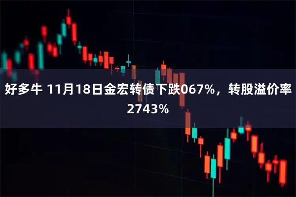 好多牛 11月18日金宏转债下跌067%，转股溢价率2743%