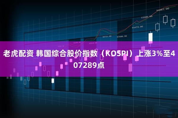 老虎配资 韩国综合股价指数（KOSPI）上涨3%至407289点