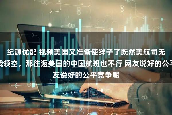 纪源优配 视频美国又准备使绊子了既然美航司无法飞越俄领空，那往返美国的中国航班也不行 网友说好的公平竞争呢