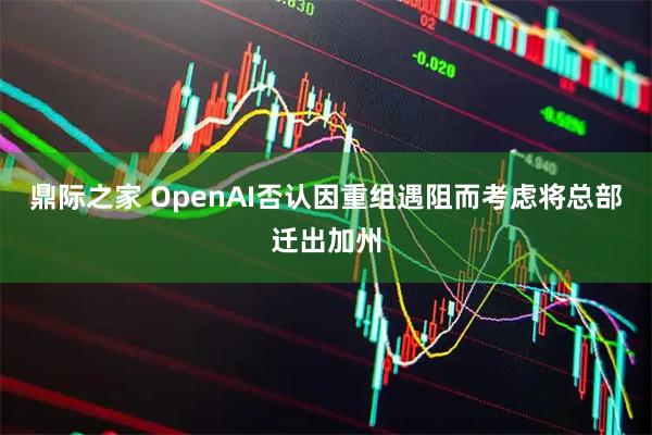 鼎际之家 OpenAI否认因重组遇阻而考虑将总部迁出加州