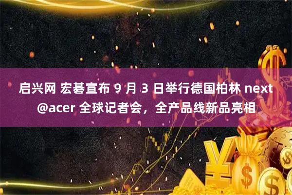 启兴网 宏碁宣布 9 月 3 日举行德国柏林 next@acer 全球记者会，全产品线新品亮相