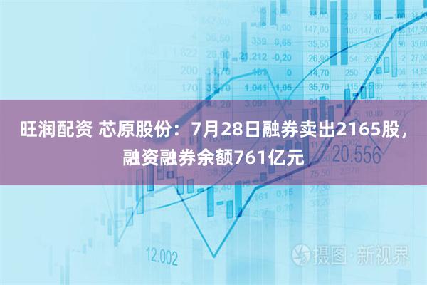 旺润配资 芯原股份：7月28日融券卖出2165股，融资融券余额761亿元