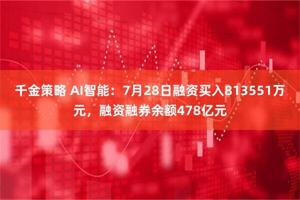 千金策略 AI智能：7月28日融资买入813551万元，融资融券余额478亿元