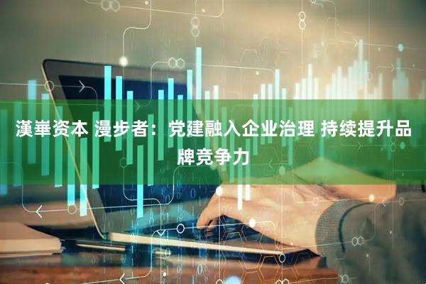 漢崋资本 漫步者：党建融入企业治理 持续提升品牌竞争力
