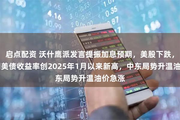 启点配资 沃什鹰派发言提振加息预期，美股下跌，10年期美债收益率创2025年1月以来新高，中东局势升温油价急涨
